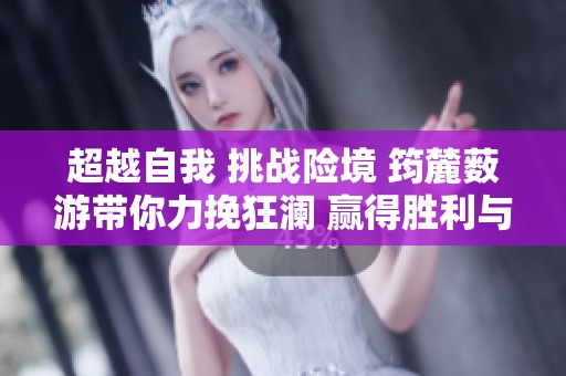 超越自我 挑战险境 筠麓薮游带你力挽狂澜 赢得胜利与成长