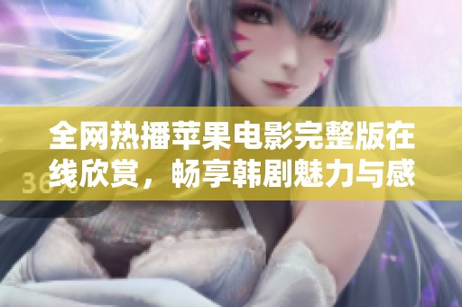 全网热播苹果电影完整版在线欣赏，畅享韩剧魅力与感动