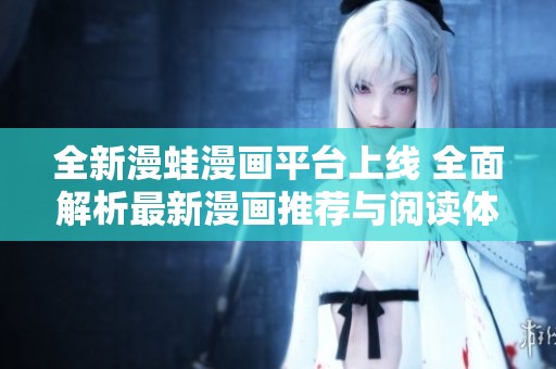 全新漫蛙漫画平台上线 全面解析最新漫画推荐与阅读体验