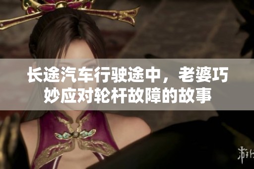 长途汽车行驶途中，老婆巧妙应对轮杆故障的故事