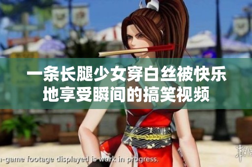 一条长腿少女穿白丝被快乐地享受瞬间的搞笑视频