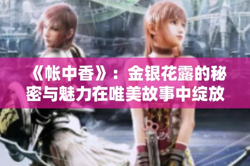 《帐中香》：金银花露的秘密与魅力在唯美故事中绽放
