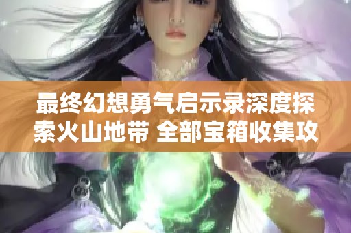 最终幻想勇气启示录深度探索火山地带 全部宝箱收集攻略分享