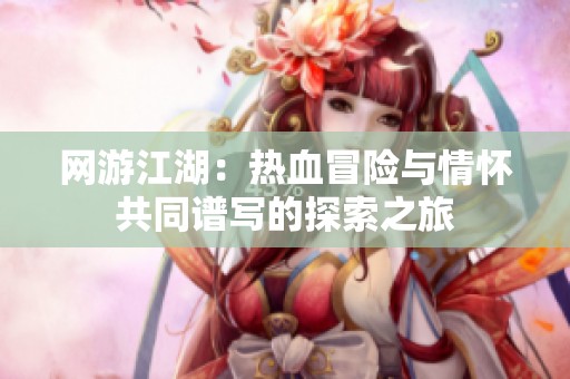 网游江湖：热血冒险与情怀共同谱写的探索之旅