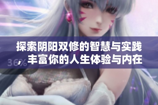 探索阴阳双修的智慧与实践，丰富你的人生体验与内在修养