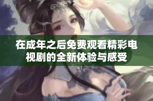 在成年之后免费观看精彩电视剧的全新体验与感受