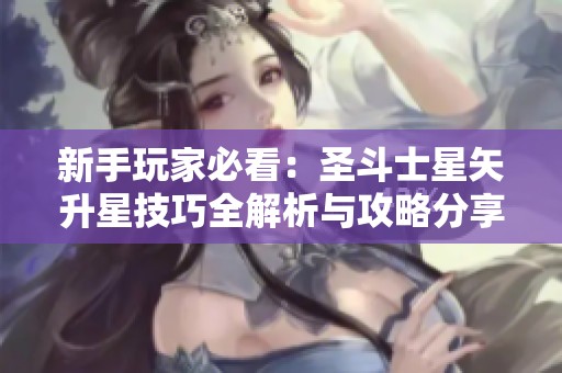 新手玩家必看：圣斗士星矢升星技巧全解析与攻略分享