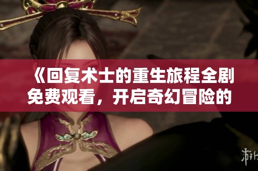 《回复术士的重生旅程全剧免费观看，开启奇幻冒险的新篇章》