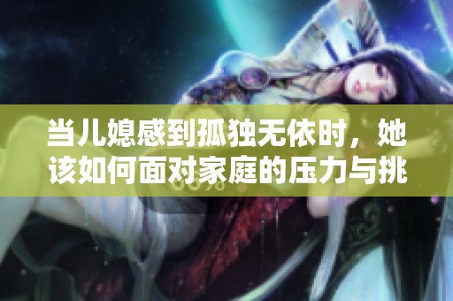 当儿媳感到孤独无依时，她该如何面对家庭的压力与挑战