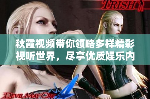 秋霞视频带你领略多样精彩视听世界，尽享优质娱乐内容