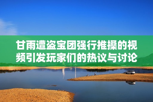 甘雨遭盗宝团强行推搡的视频引发玩家们的热议与讨论
