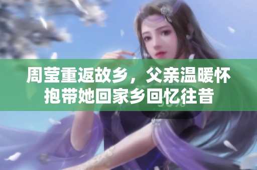 周莹重返故乡，父亲温暖怀抱带她回家乡回忆往昔