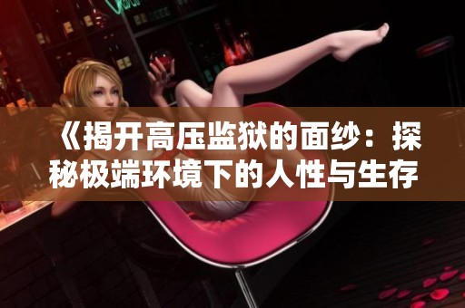 《揭开高压监狱的面纱：探秘极端环境下的人性与生存》