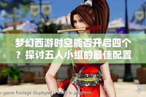梦幻西游时空能否开启四个？探讨五人小组的最佳配置策略