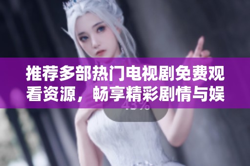 推荐多部热门电视剧免费观看资源，畅享精彩剧情与娱乐体验