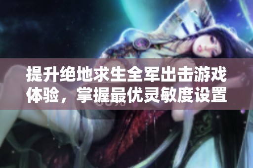 提升绝地求生全军出击游戏体验，掌握最优灵敏度设置技巧