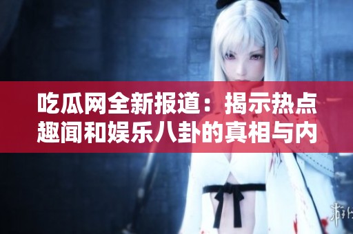 吃瓜网全新报道：揭示热点趣闻和娱乐八卦的真相与内幕