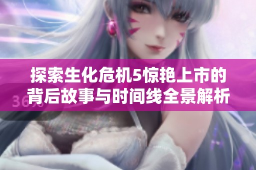 探索生化危机5惊艳上市的背后故事与时间线全景解析
