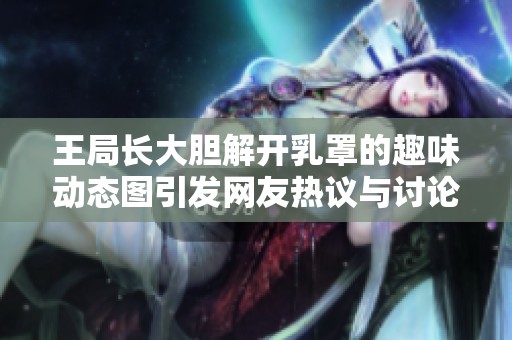 王局长大胆解开乳罩的趣味动态图引发网友热议与讨论