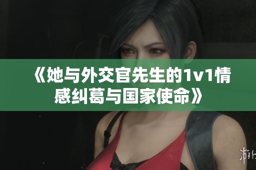 《她与外交官先生的1v1情感纠葛与国家使命》
