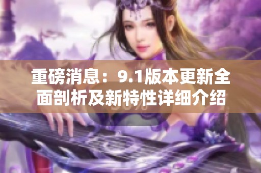 重磅消息：9.1版本更新全面剖析及新特性详细介绍