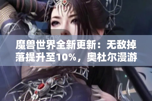 魔兽世界全新更新：无敌掉落提升至10%，奥杜尔漫游活动不容错过！