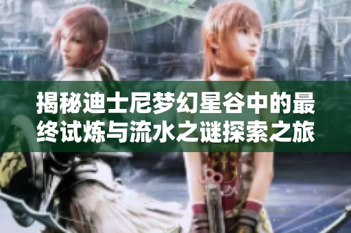 揭秘迪士尼梦幻星谷中的最终试炼与流水之谜探索之旅