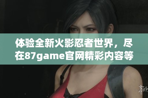 体验全新火影忍者世界，尽在87game官网精彩内容等你探索