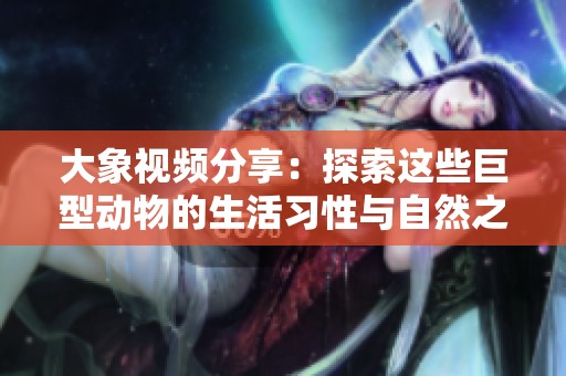 大象视频分享：探索这些巨型动物的生活习性与自然之美