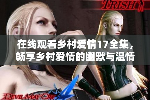 在线观看乡村爱情17全集，畅享乡村爱情的幽默与温情故事