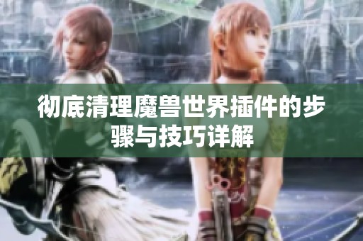 彻底清理魔兽世界插件的步骤与技巧详解
