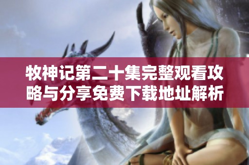 牧神记第二十集完整观看攻略与分享免费下载地址解析