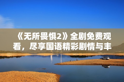 《无所畏惧2》全剧免费观看，尽享国语精彩剧情与丰富角色互动