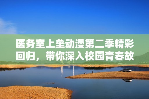 医务室上垒动漫第二季精彩回归，带你深入校园青春故事之旅