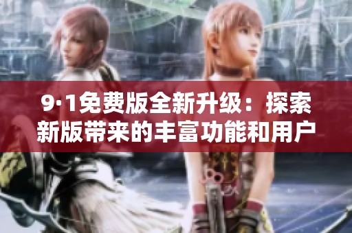 9·1免费版全新升级：探索新版带来的丰富功能和用户体验