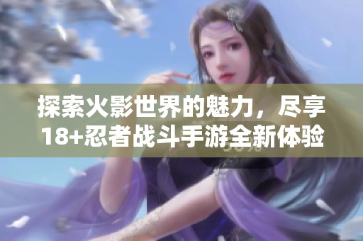 探索火影世界的魅力，尽享18+忍者战斗手游全新体验！