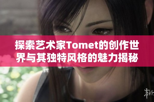 探索艺术家Tomet的创作世界与其独特风格的魅力揭秘