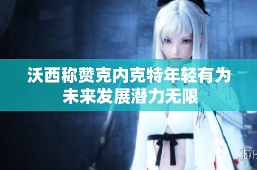 沃西称赞克内克特年轻有为 未来发展潜力无限