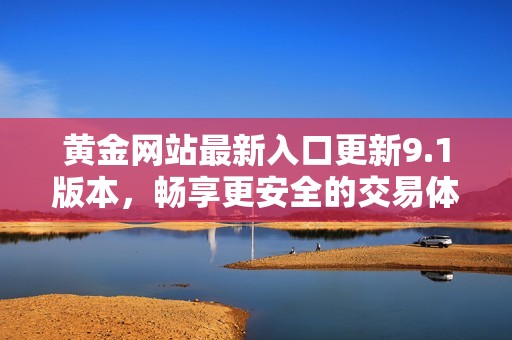 黄金网站最新入口更新9.1版本，畅享更安全的交易体验