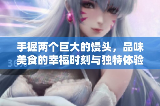 手握两个巨大的馒头，品味美食的幸福时刻与独特体验