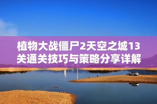 植物大战僵尸2天空之城13关通关技巧与策略分享详解