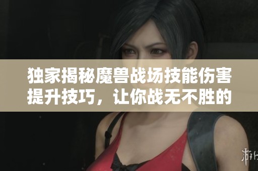 独家揭秘魔兽战场技能伤害提升技巧，让你战无不胜的攻略宝典