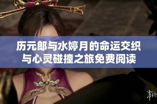 历元郎与水婷月的命运交织与心灵碰撞之旅免费阅读