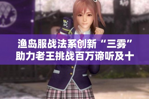 渔岛服战法系创新“三雾”助力老王挑战百万谛听及十八门派大闯关