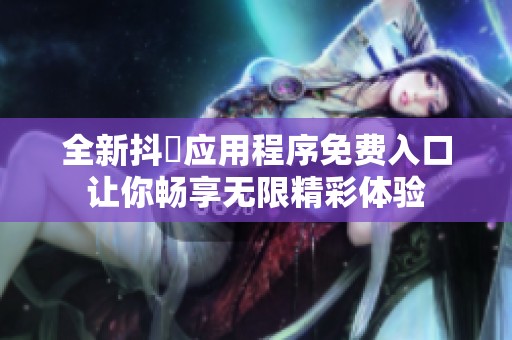 全新抖抈应用程序免费入口让你畅享无限精彩体验