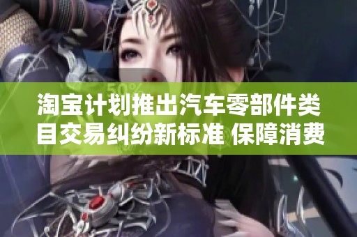 淘宝计划推出汽车零部件类目交易纠纷新标准 保障消费者权益