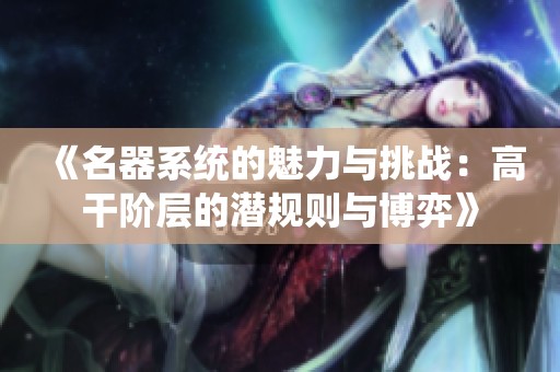 《名器系统的魅力与挑战：高干阶层的潜规则与博弈》
