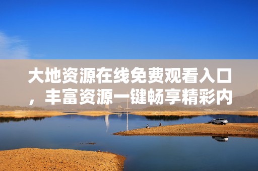 大地资源在线免费观看入口，丰富资源一键畅享精彩内容