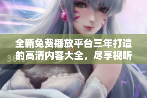 全新免费播放平台三年打造的高清内容大全，尽享视听盛宴
