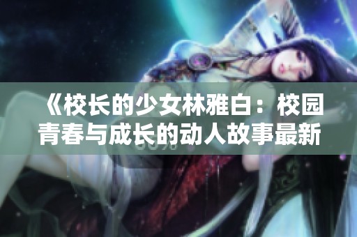 《校长的少女林雅白：校园青春与成长的动人故事最新章节上线》